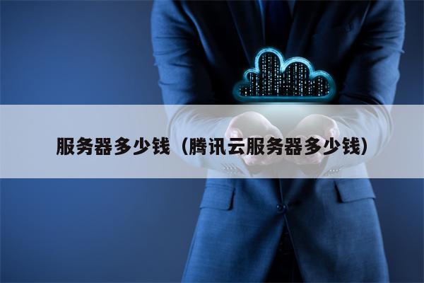 服务器多少钱（腾讯云服务器多少钱）