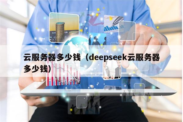 云服务器多少钱（deepseek云服务器多少钱）