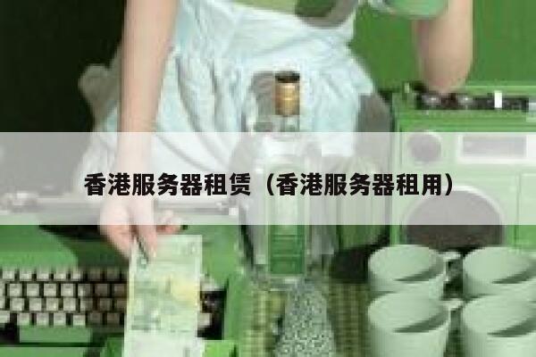 香港服务器租赁（香港服务器租用）