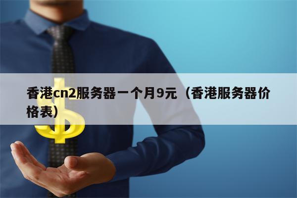 香港cn2服务器一个月9元（香港服务器价格表）