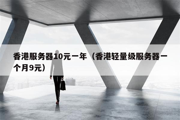 香港服务器10元一年（香港轻量级服务器一个月9元）
