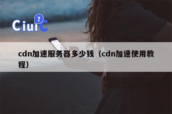 cdn加速服务器多少钱（cdn加速使用教程）