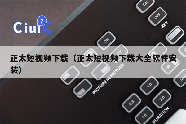 正太短视频下载（正太短视频下载大全软件安装）