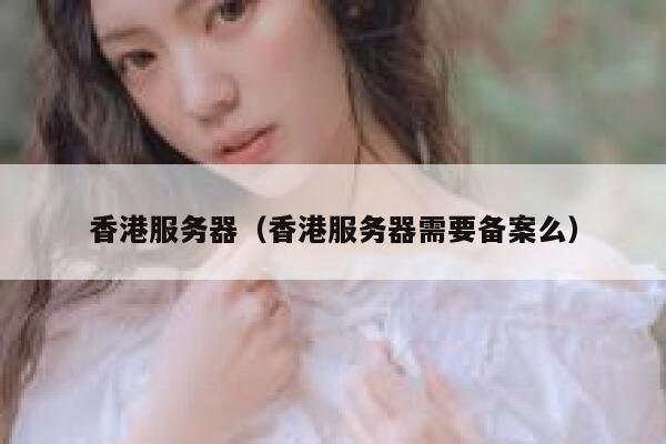 香港服务器（香港服务器需要备案么）