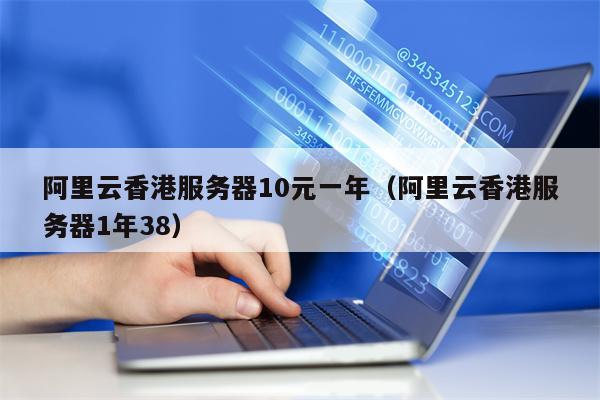 阿里云香港服务器10元一年（阿里云香港服务器1年38）
