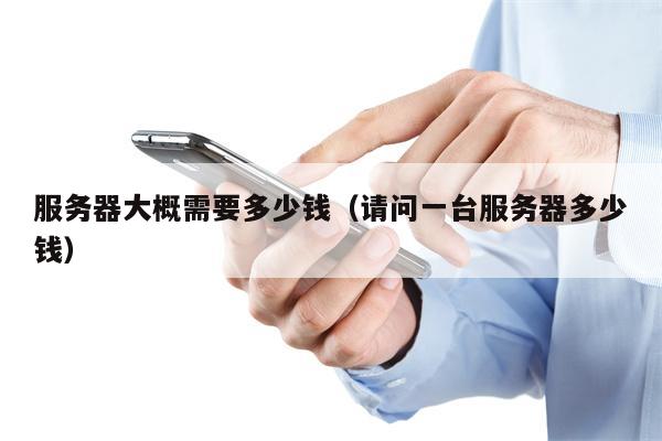 服务器大概需要多少钱（请问一台服务器多少钱）
