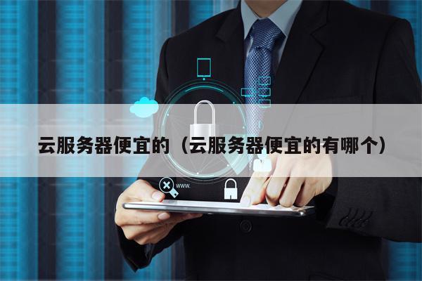 云服务器便宜的（云服务器便宜的有哪个）