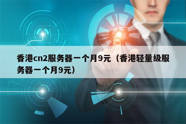 香港cn2服务器一个月9元（香港轻量级服务器一个月9元）