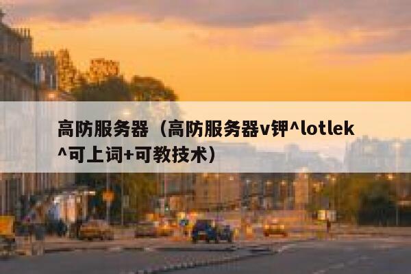 高防服务器（高防服务器v钾^lotlek^可上词+可教技术）