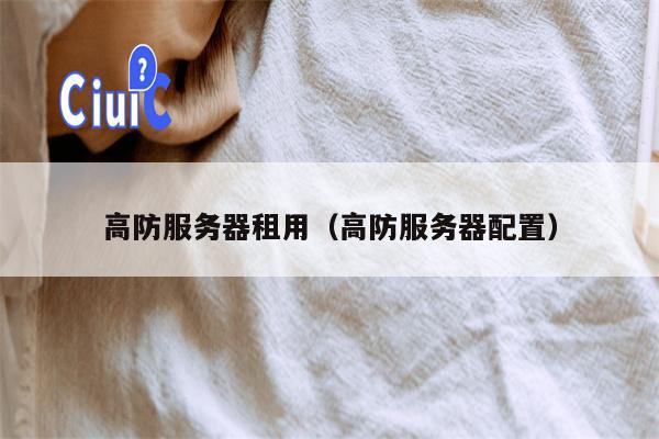 高防服务器租用（高防服务器配置）