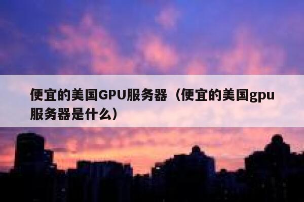 便宜的美国GPU服务器（便宜的美国gpu服务器是什么）