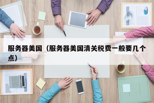 服务器美国（服务器美国清关税费一般要几个点）