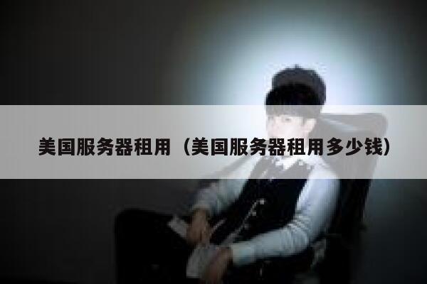 美国服务器租用（美国服务器租用多少钱）