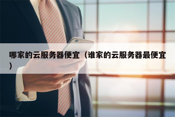 哪家的云服务器便宜（谁家的云服务器最便宜）