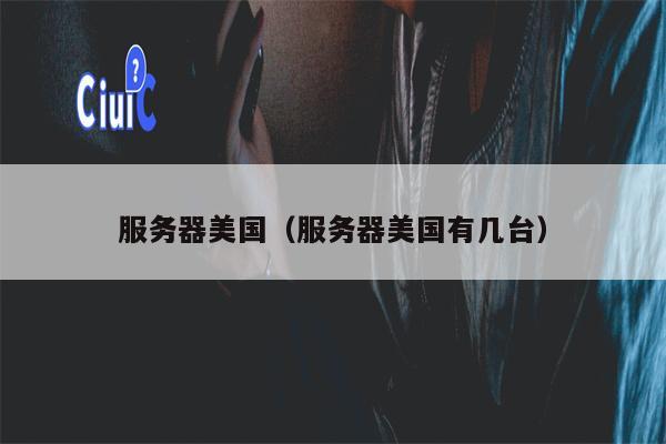 服务器美国（服务器美国有几台）