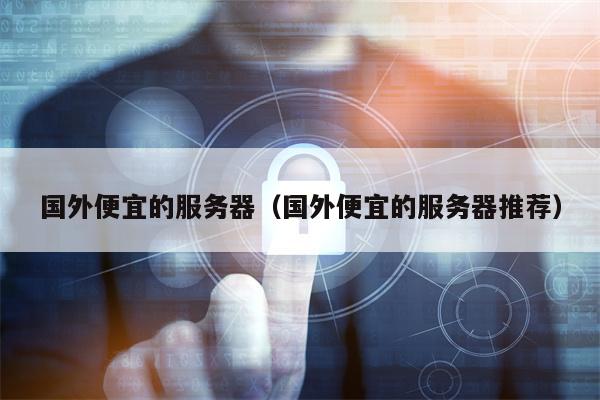 国外便宜的服务器（国外便宜的服务器推荐）