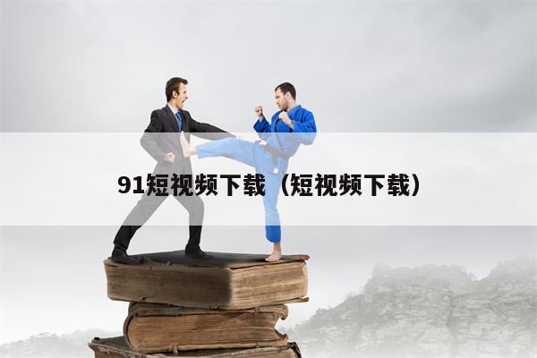 91短视频下载（短视频下载）