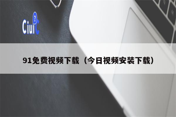 91免费视频下载（今日视频安装下载）