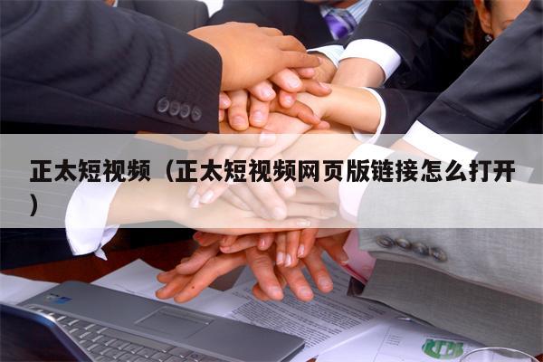 正太短视频（正太短视频网页版链接怎么打开）