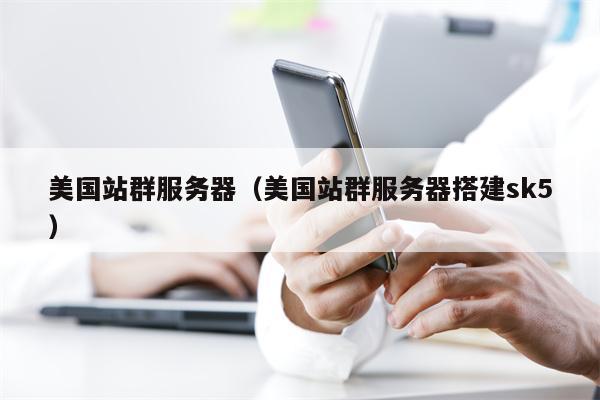 美国站群服务器（美国站群服务器搭建sk5）