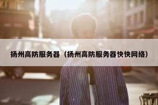 扬州高防服务器（扬州高防服务器快快网络）