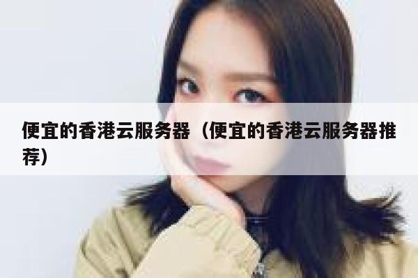 便宜的香港云服务器（便宜的香港云服务器推荐）