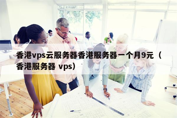 香港vps云服务器香港服务器一个月9元（香港服务器 vps）
