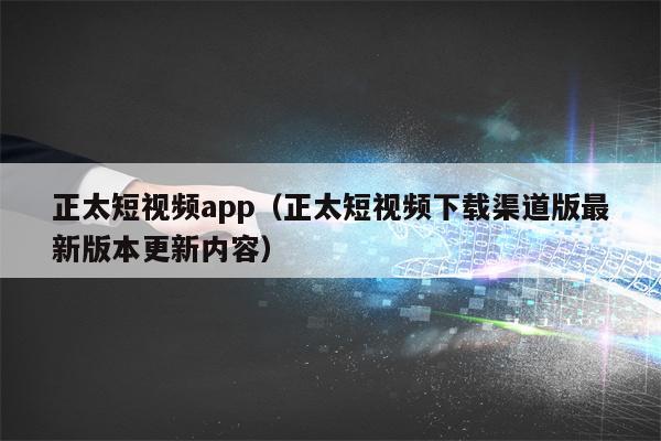 正太短视频app（正太短视频下载渠道版最新版本更新内容）