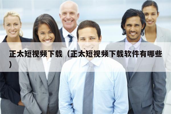正太短视频下载（正太短视频下载软件有哪些）