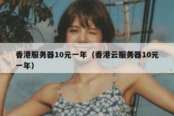 香港服务器10元一年（香港云服务器10元一年）