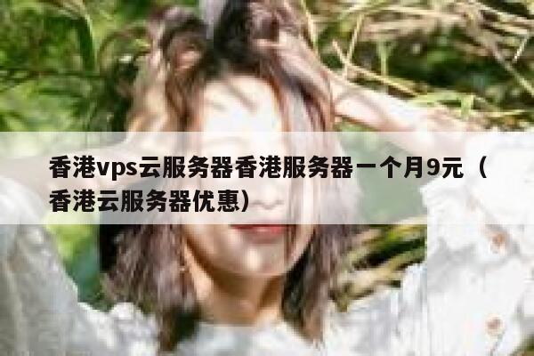 香港vps云服务器香港服务器一个月9元（香港云服务器优惠）