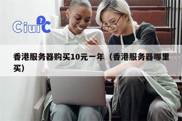香港服务器购买10元一年（香港服务器哪里买）