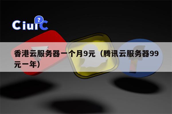 香港云服务器一个月9元（腾讯云服务器99元一年）