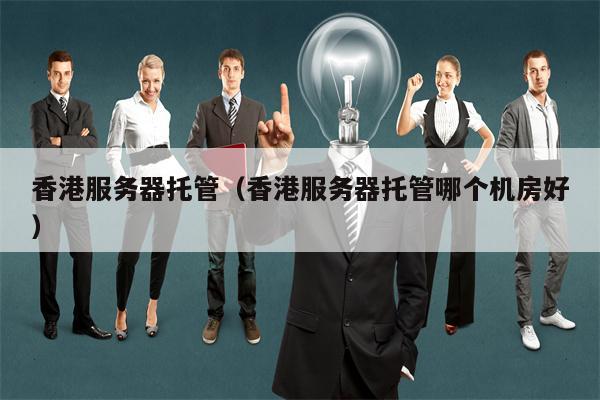 香港服务器托管（香港服务器托管哪个机房好）