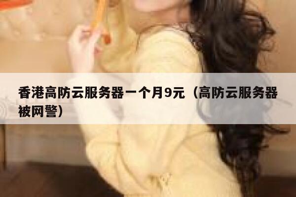 香港高防云服务器一个月9元（高防云服务器被网警）