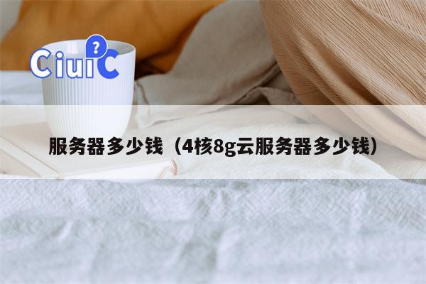 服务器多少钱（4核8g云服务器多少钱）