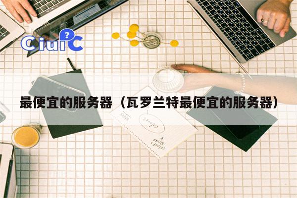 最便宜的服务器（瓦罗兰特最便宜的服务器）