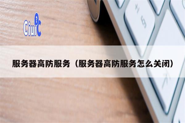 服务器高防服务（服务器高防服务怎么关闭）