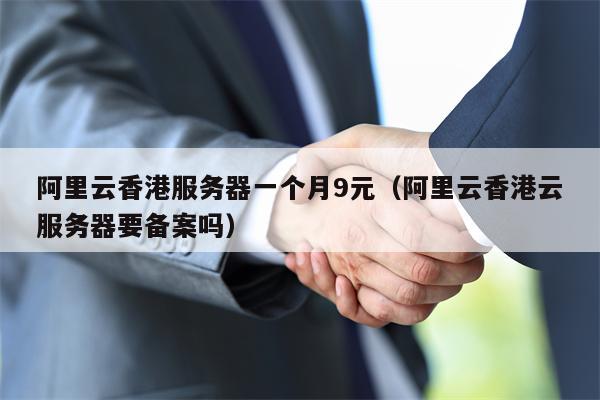 阿里云香港服务器一个月9元（阿里云香港云服务器要备案吗）