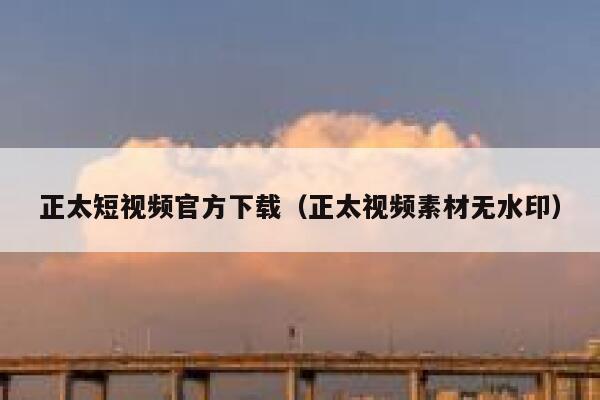 正太短视频官方下载（正太视频素材无水印）