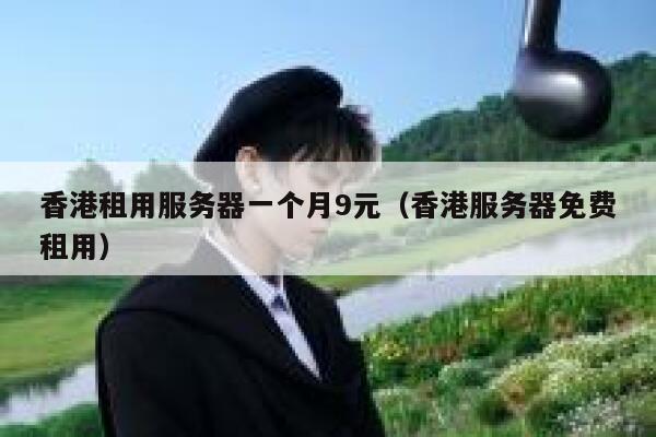 香港租用服务器一个月9元（香港服务器免费租用）
