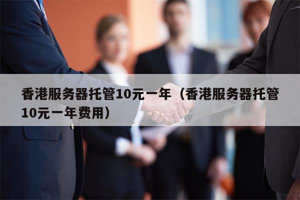 香港服务器托管10元一年（香港服务器托管10元一年费用）