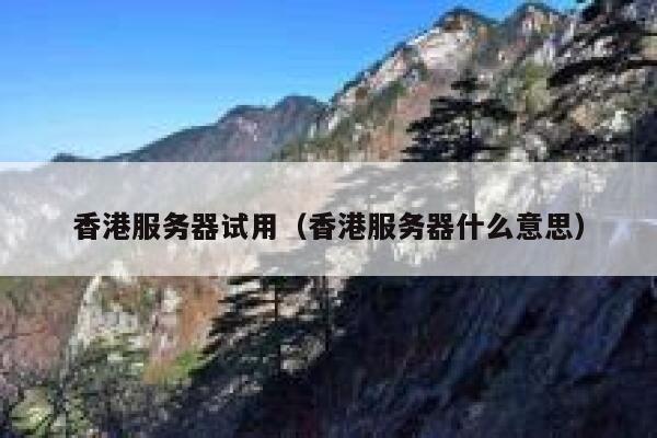 香港服务器试用（香港服务器什么意思）