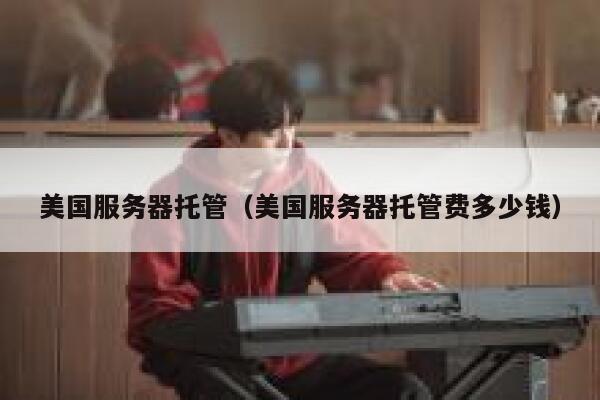美国服务器托管（美国服务器托管费多少钱）