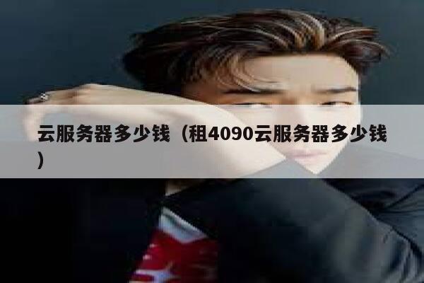 云服务器多少钱（租4090云服务器多少钱）