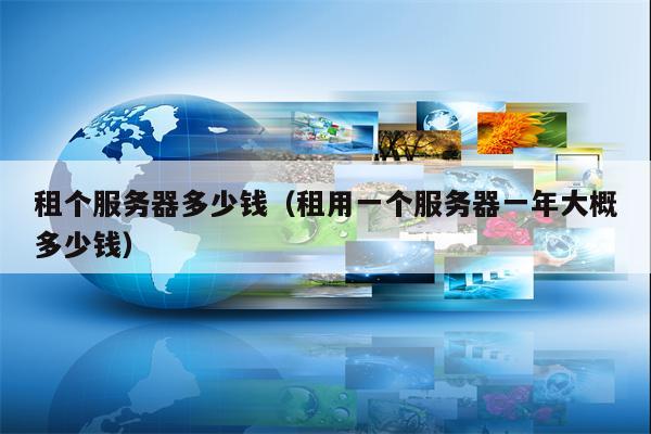 租个服务器多少钱（租用一个服务器一年大概多少钱）
