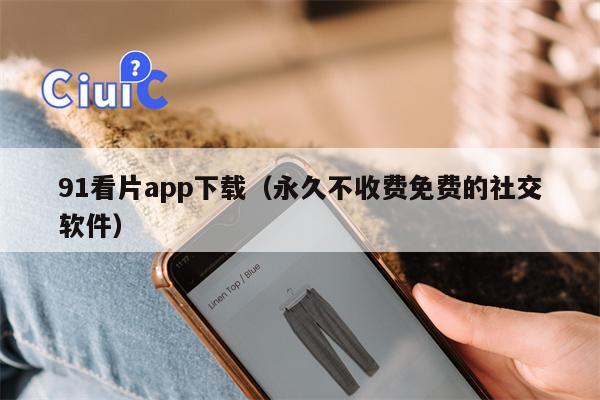 91看片app下载（永久不收费免费的社交软件）