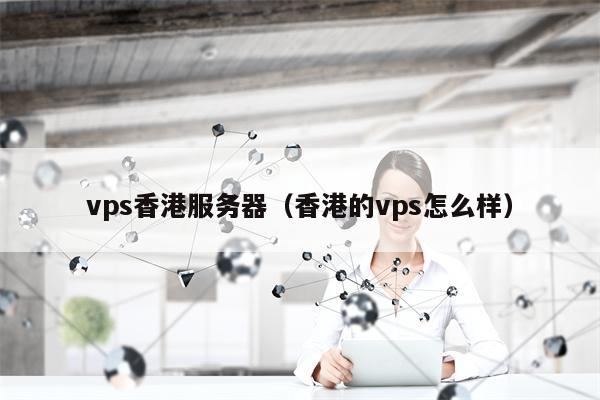 vps香港服务器（香港的vps怎么样）