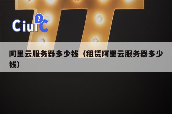 阿里云服务器多少钱（租赁阿里云服务器多少钱）
