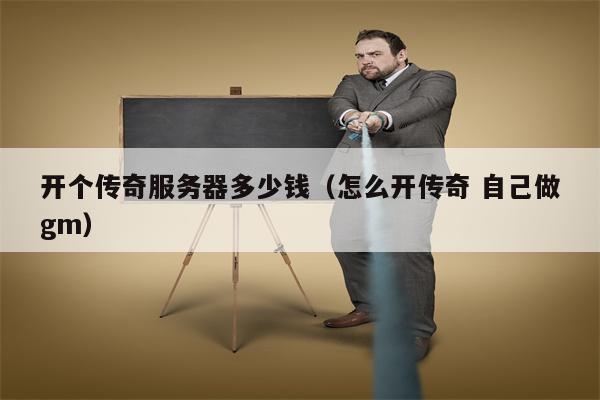 开个传奇服务器多少钱（怎么开传奇 自己做gm）